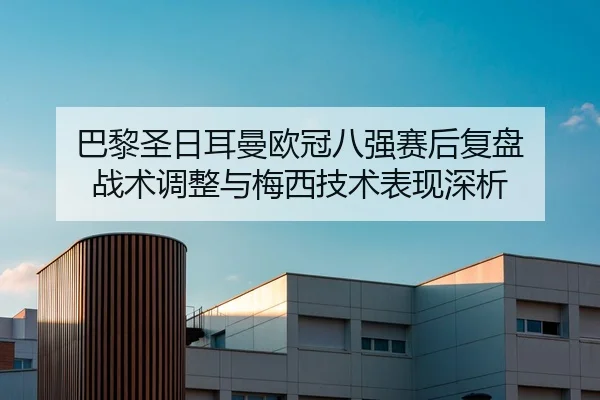 巴黎圣日耳曼欧冠八强赛后复盘 战术调整与梅西技术表现深析