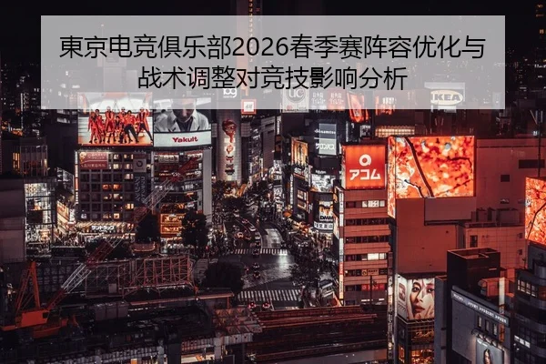 東京电竞俱乐部2026春季赛阵容优化与战术调整对竞技影响分析