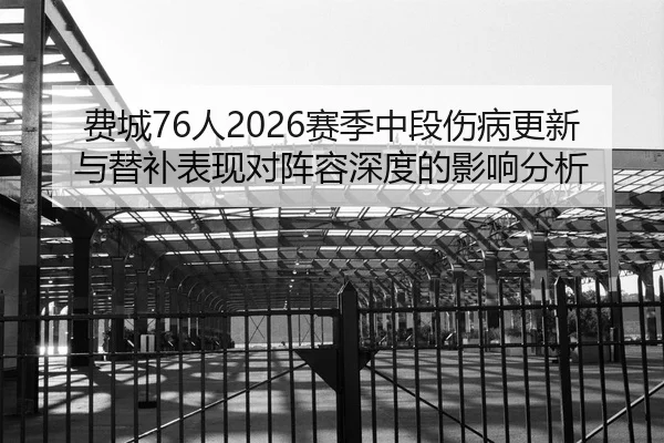 费城76人2026赛季中段伤病更新与替补表现对阵容深度的影响分析