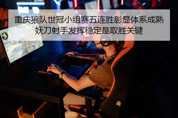 重庆狼队世冠小组赛五连胜彰显体系成熟 妖刀射手发挥稳定是取胜关键